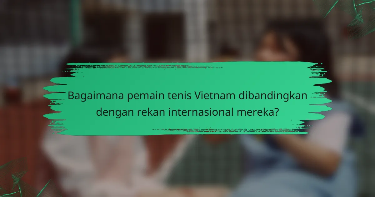 Bagaimana pemain tenis Vietnam dibandingkan dengan rekan internasional mereka?