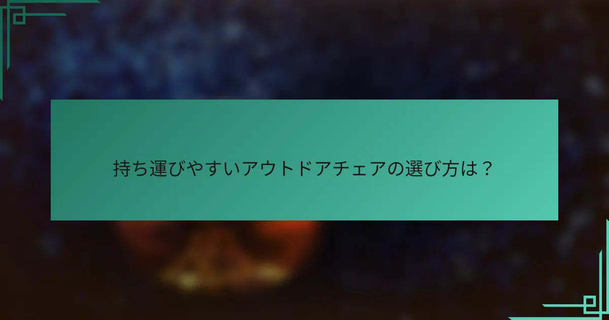 持ち運びやすいアウトドアチェアの選び方は？