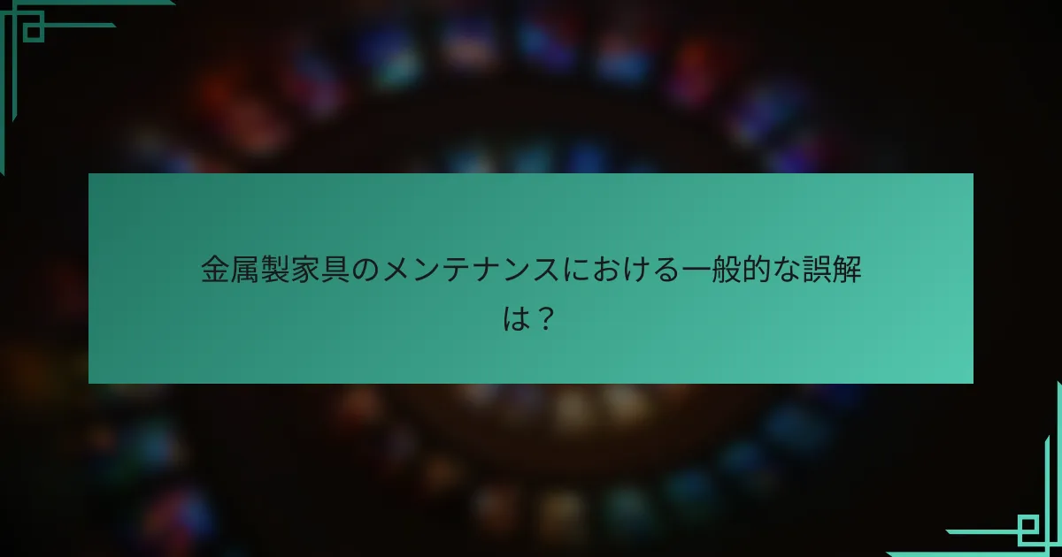 金属製家具のメンテナンスにおける一般的な誤解は?