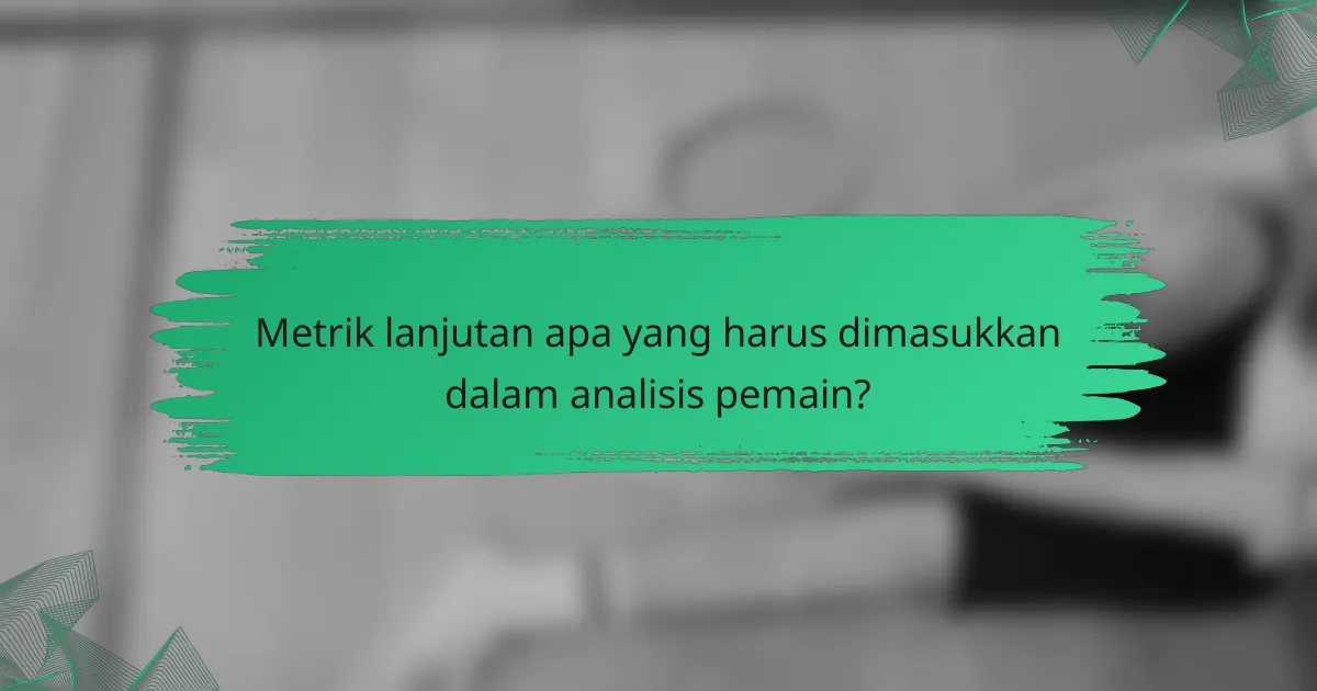 Metrik lanjutan apa yang harus dimasukkan dalam analisis pemain?