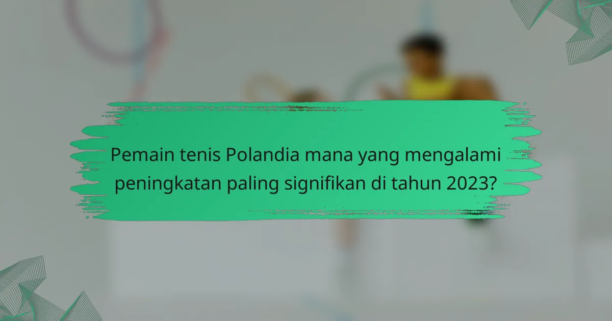 Pemain tenis Polandia mana yang mengalami peningkatan paling signifikan di tahun 2023?