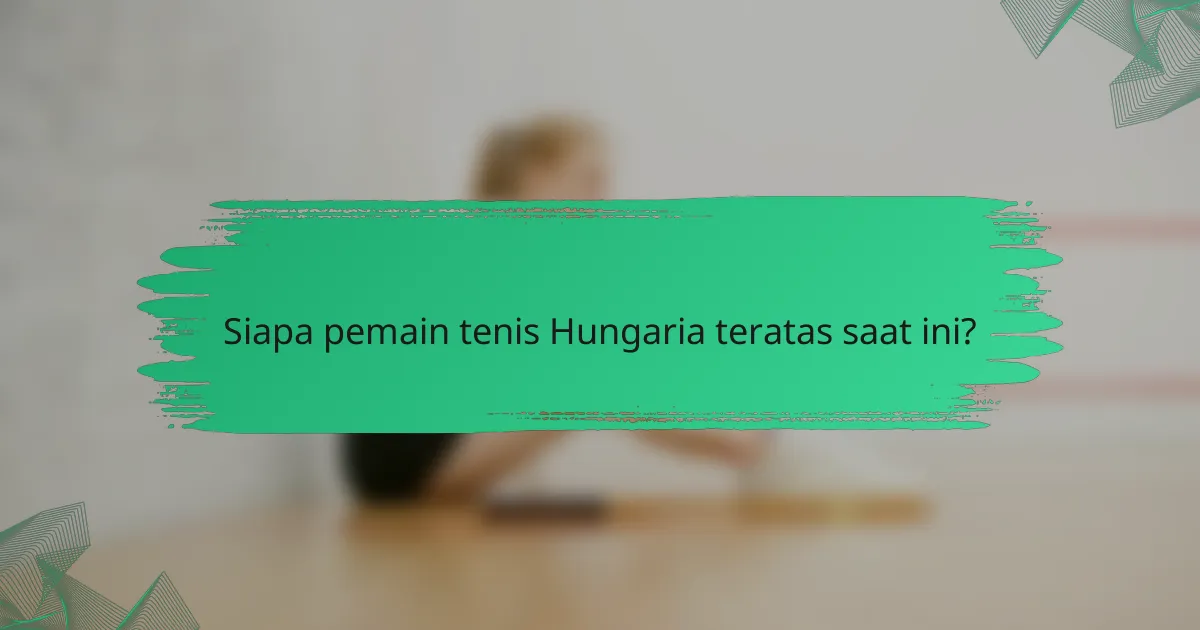 Siapa pemain tenis Hungaria teratas saat ini?