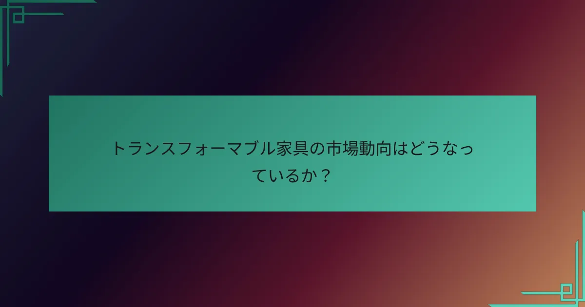 トランスフォーマブル家具の市場動向はどうなっているか?