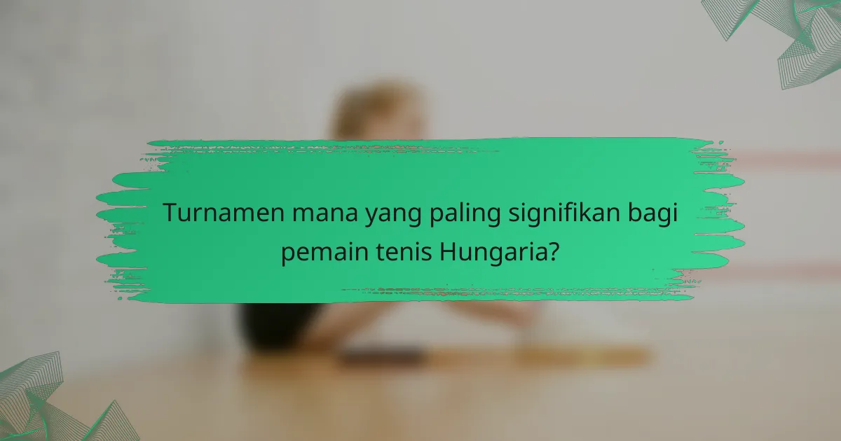 Turnamen mana yang paling signifikan bagi pemain tenis Hungaria?