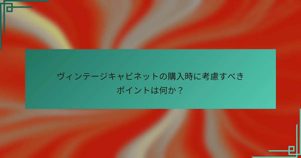 ヴィンテージキャビネットの購入時に考慮すべきポイントは何か?